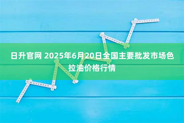日升官网 2025年6月20日全国主要批发市场色拉油价格行情
