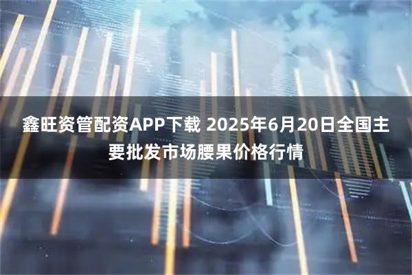 鑫旺资管配资APP下载 2025年6月20日全国主要批发市场腰果价格行情