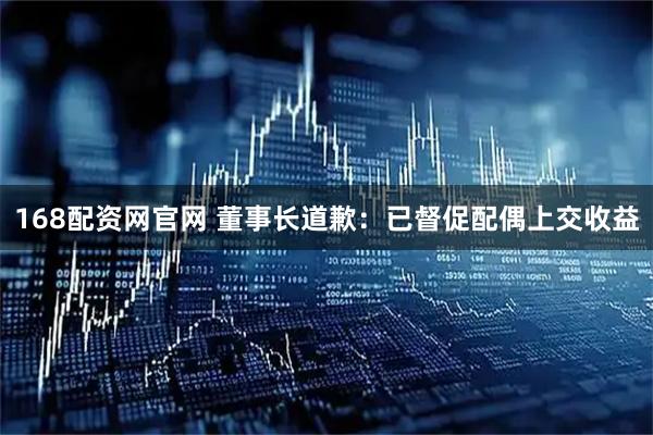 168配资网官网 董事长道歉：已督促配偶上交收益