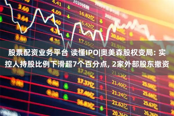 股票配资业务平台 读懂IPO|奥美森股权变局: 实控人持股比例下滑超7个百分点, 2家外部股东撤资