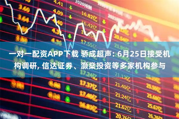 一对一配资APP下载 骄成超声: 6月25日接受机构调研, 信达证券、灏燊投资等多家机构参与