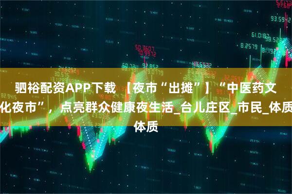 驷裕配资APP下载 【夜市“出摊”】“中医药文化夜市”，点亮群众健康夜生活_台儿庄区_市民_体质