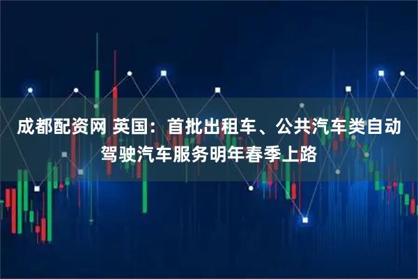 成都配资网 英国：首批出租车、公共汽车类自动驾驶汽车服务明年春季上路