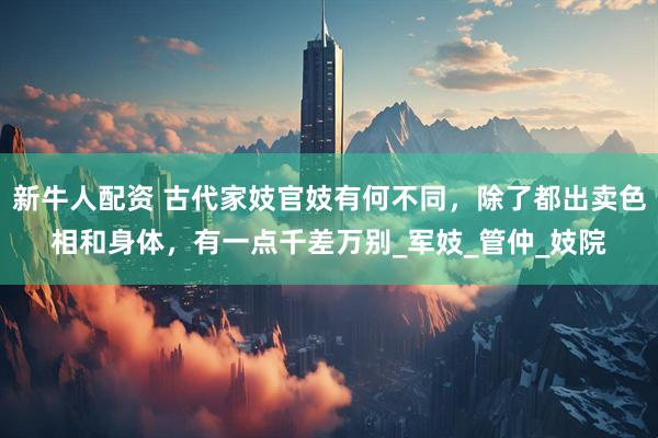 新牛人配资 古代家妓官妓有何不同，除了都出卖色相和身体，有一点千差万别_军妓_管仲_妓院