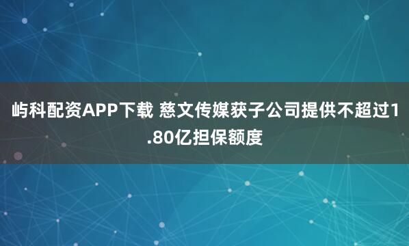 屿科配资APP下载 慈文传媒获子公司提供不超过1.80亿担保额度