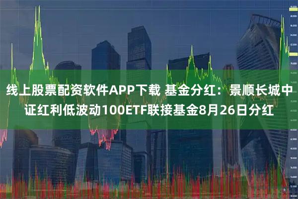 线上股票配资软件APP下载 基金分红：景顺长城中证红利低波动100ETF联接基金8月26日分红