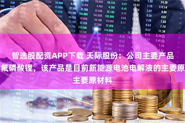 智选股配资APP下载 天际股份：公司主要产品为六氟磷酸锂，该产品是目前新能源电池电解液的主要原材料