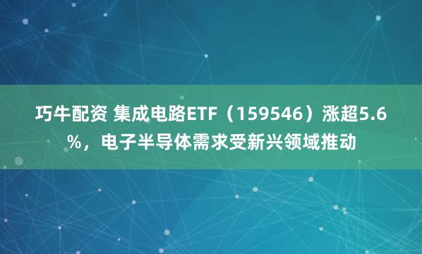 巧牛配资 集成电路ETF（159546）涨超5.6%，电子半导体需求受新兴领域推动