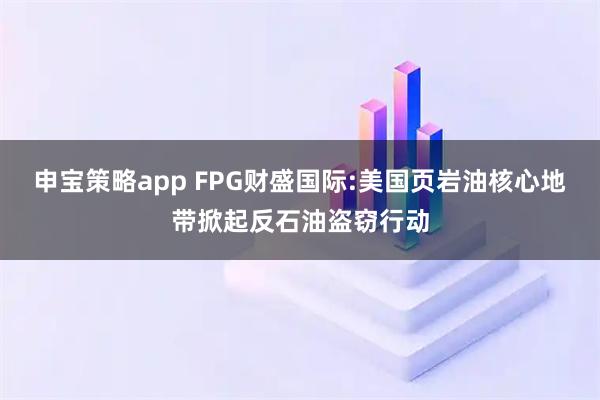 申宝策略app FPG财盛国际:美国页岩油核心地带掀起反石油盗窃行动