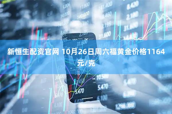 新恒生配资官网 10月26日周六福黄金价格1164元/克