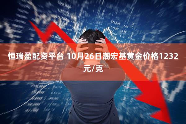 恒瑞盈配资平台 10月26日潮宏基黄金价格1232元/克