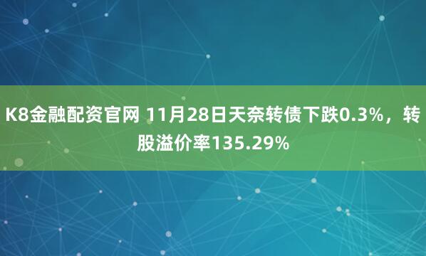 K8金融配资官网 11月28日天奈转债下跌0.3%，转股溢价率135.29%