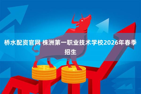 桥水配资官网 株洲第一职业技术学校2026年春季招生