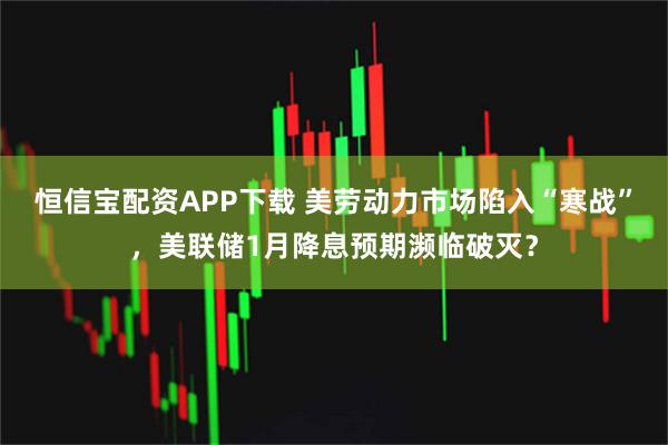 恒信宝配资APP下载 美劳动力市场陷入“寒战”，美联储1月降息预期濒临破灭？