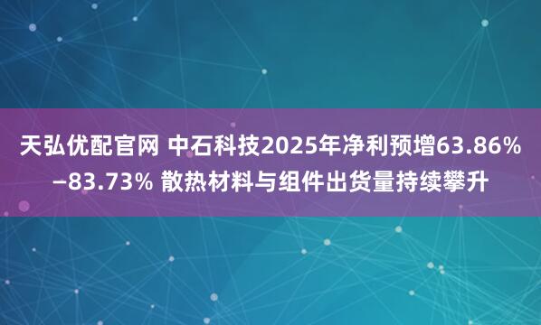 天弘优配官网 中石科技2025年净利预增63.86%—83.73% 散热材料与组件出货量持续攀升