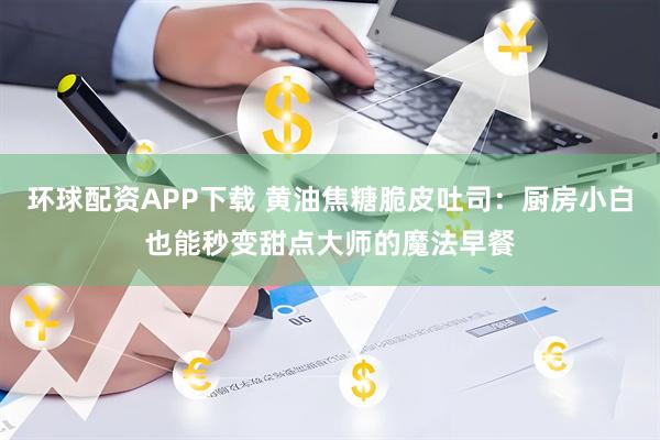 环球配资APP下载 黄油焦糖脆皮吐司：厨房小白也能秒变甜点大师的魔法早餐