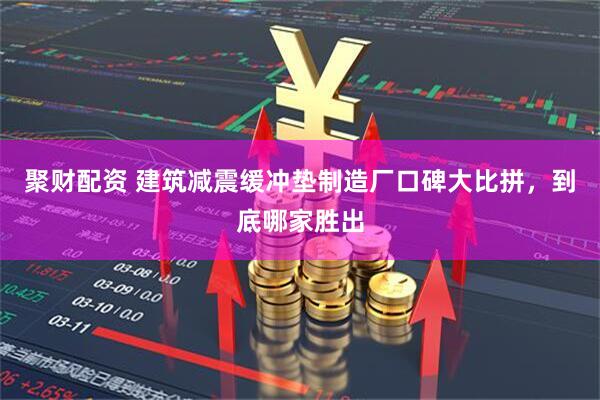 聚财配资 建筑减震缓冲垫制造厂口碑大比拼，到底哪家胜出