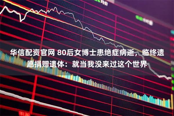 华信配资官网 80后女博士患绝症病逝，临终遗愿捐赠遗体：就当我没来过这个世界