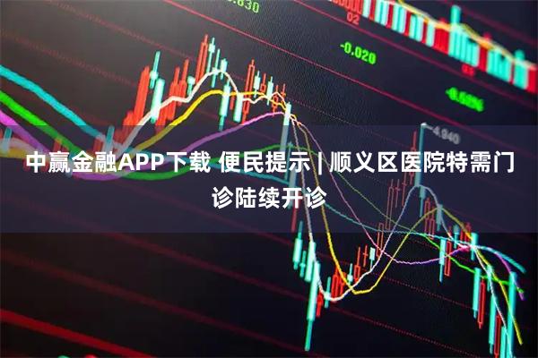 中赢金融APP下载 便民提示 | 顺义区医院特需门诊陆续开诊