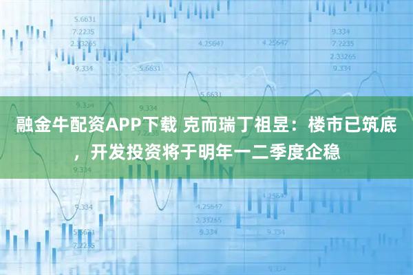 融金牛配资APP下载 克而瑞丁祖昱：楼市已筑底，开发投资将于明年一二季度企稳