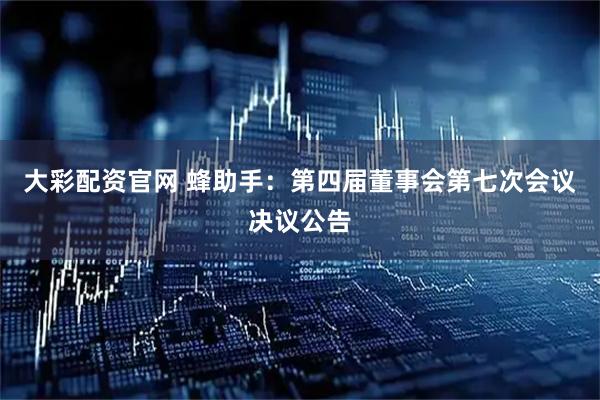大彩配资官网 蜂助手：第四届董事会第七次会议决议公告