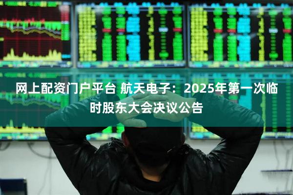 网上配资门户平台 航天电子：2025年第一次临时股东大会决议公告