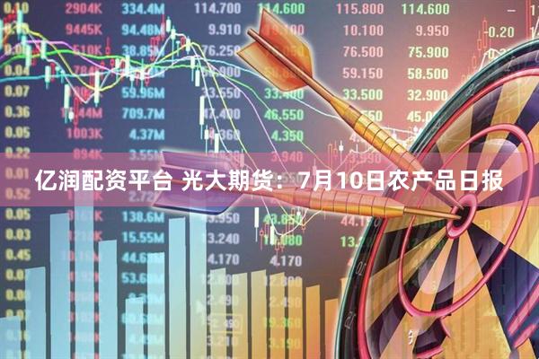 亿润配资平台 光大期货：7月10日农产品日报