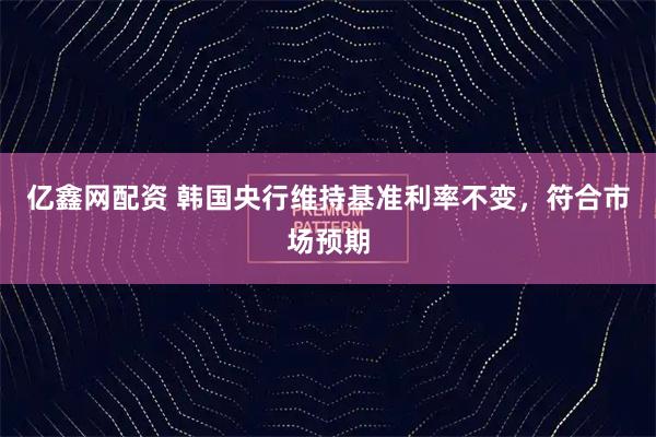 亿鑫网配资 韩国央行维持基准利率不变，符合市场预期