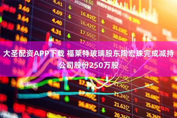 大圣配资APP下载 福莱特玻璃股东陶宏珠完成减持公司股份250万股