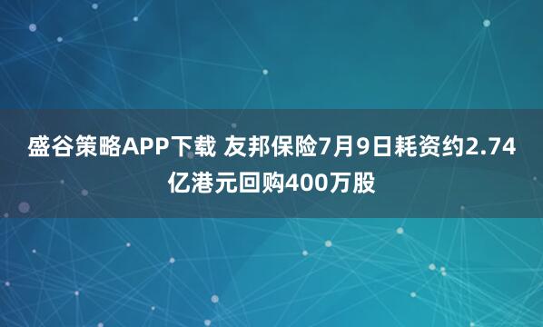 盛谷策略APP下载 友邦保险7月9日耗资约2.74亿港元回购400万股
