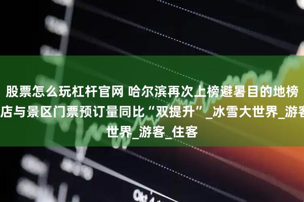 股票怎么玩杠杆官网 哈尔滨再次上榜避暑目的地榜单｜酒店与景区门票预订量同比“双提升”_冰雪大世界_游客_住客