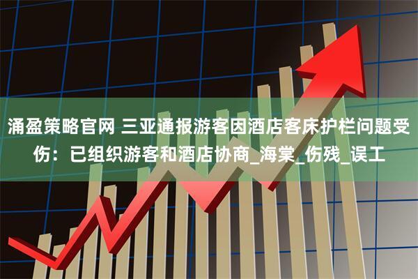 涌盈策略官网 三亚通报游客因酒店客床护栏问题受伤：已组织游客和酒店协商_海棠_伤残_误工