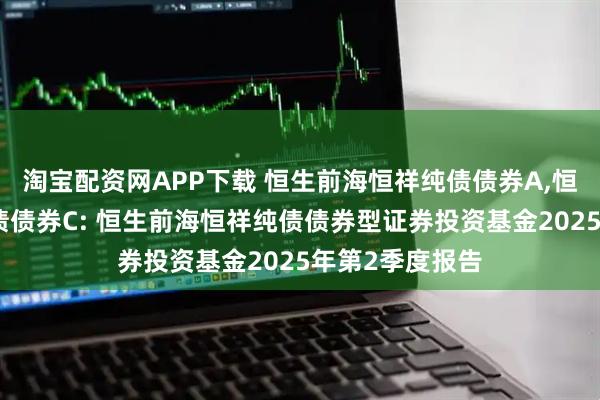 淘宝配资网APP下载 恒生前海恒祥纯债债券A,恒生前海恒祥纯债债券C: 恒生前海恒祥纯债债券型证券投资基金2025年第2季度报告