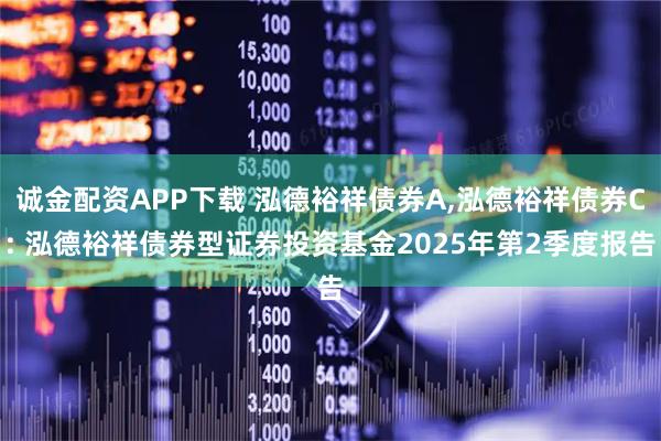 诚金配资APP下载 泓德裕祥债券A,泓德裕祥债券C: 泓德裕祥债券型证券投资基金2025年第2季度报告