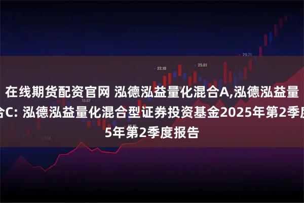 在线期货配资官网 泓德泓益量化混合A,泓德泓益量化混合C: 泓德泓益量化混合型证券投资基金2025年第2季度报告