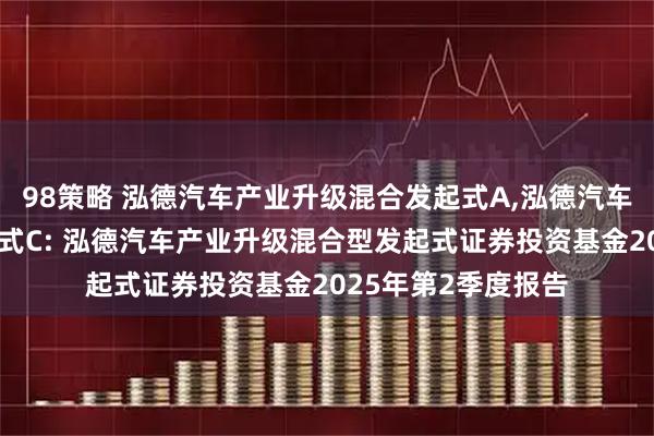 98策略 泓德汽车产业升级混合发起式A,泓德汽车产业升级混合发起式C: 泓德汽车产业升级混合型发起式证券投资基金2025年第2季度报告