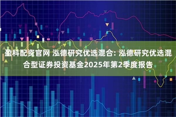 盈科配资官网 泓德研究优选混合: 泓德研究优选混合型证券投资基金2025年第2季度报告