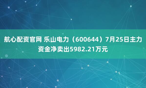 航心配资官网 乐山电力（600644）7月25日主力资金净卖出5982.21万元