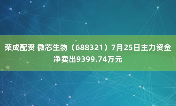 荣成配资 微芯生物（688321）7月25日主力资金净卖出9399.74万元