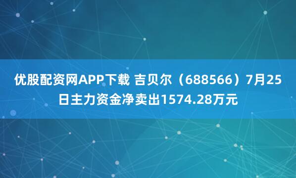 优股配资网APP下载 吉贝尔（688566）7月25日主力资金净卖出1574.28万元