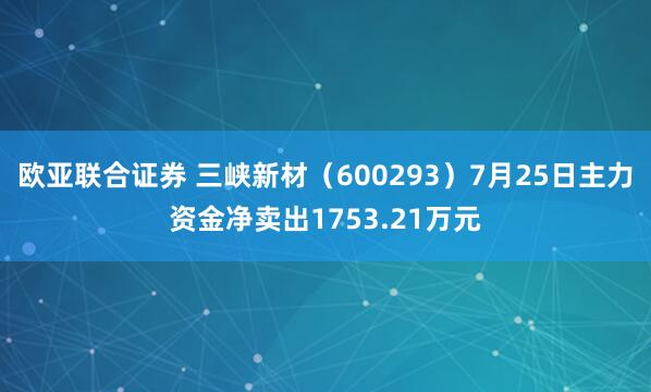 欧亚联合证券 三峡新材（600293）7月25日主力资金净卖出1753.21万元