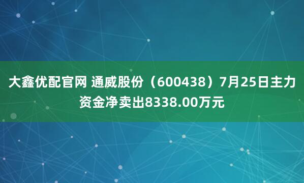 大鑫优配官网 通威股份（600438）7月25日主力资金净卖出8338.00万元