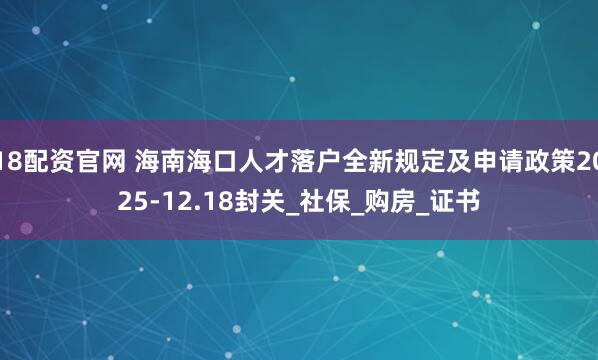18配资官网 海南海口人才落户全新规定及申请政策2025-12.18封关_社保_购房_证书