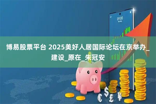 博易股票平台 2025美好人居国际论坛在京举办_建设_原在_朱冠安