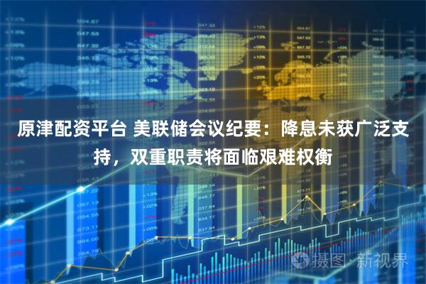 原津配资平台 美联储会议纪要：降息未获广泛支持，双重职责将面临艰难权衡