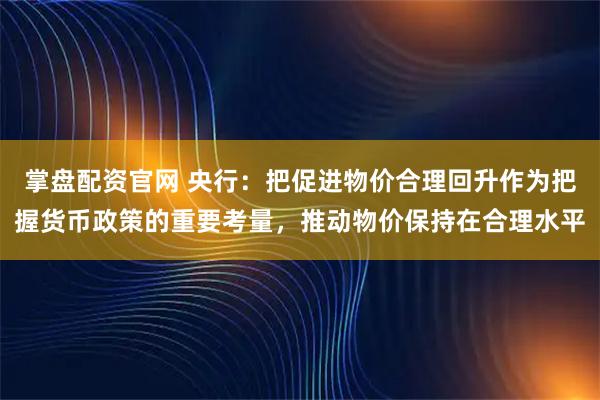 掌盘配资官网 央行：把促进物价合理回升作为把握货币政策的重要考量，推动物价保持在合理水平