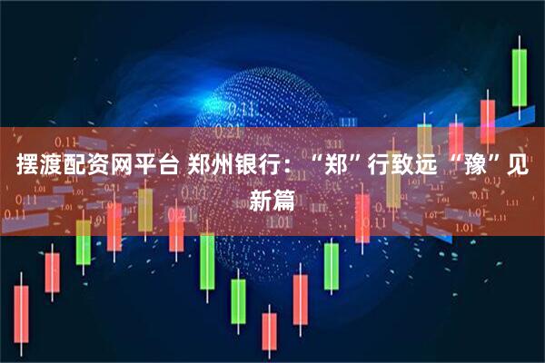 摆渡配资网平台 郑州银行：“郑”行致远 “豫”见新篇