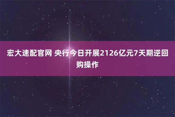 宏大速配官网 央行今日开展2126亿元7天期逆回购操作
