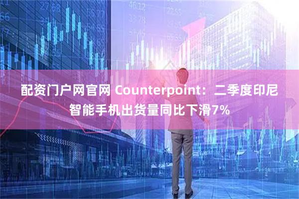 配资门户网官网 Counterpoint：二季度印尼智能手机出货量同比下滑7%