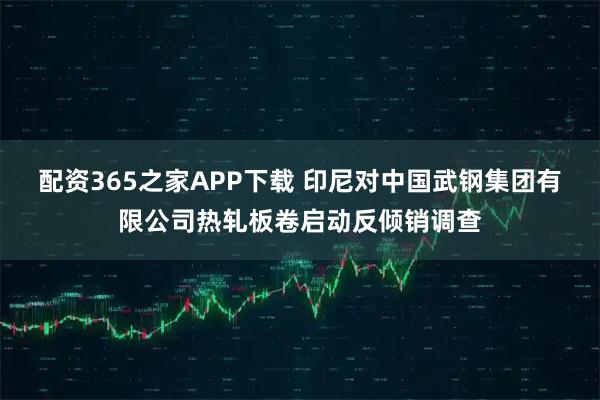 配资365之家APP下载 印尼对中国武钢集团有限公司热轧板卷启动反倾销调查